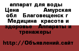 аппарат для воды › Цена ­ 10 000 - Амурская обл., Благовещенск г. Медицина, красота и здоровье » Аппараты и тренажеры   